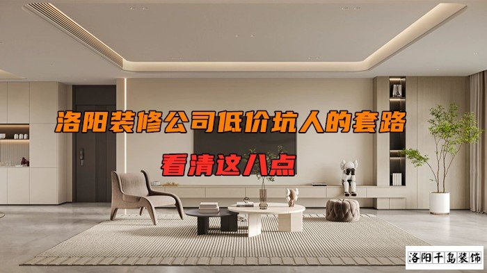 洛陽裝修公司低價坑人的套路，看清楚這八點